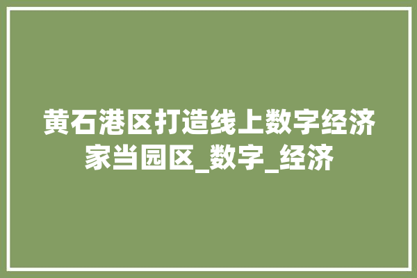 黄石港区打造线上数字经济家当园区_数字_经济 科技快讯