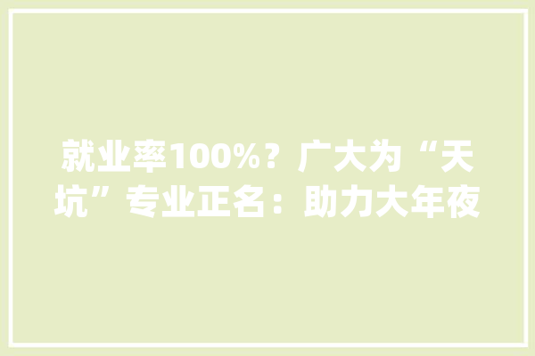 就业率100%？广大为“天坑”专业正名：助力大年夜国重器前景广阔！_土木匠程_土木 AI简讯