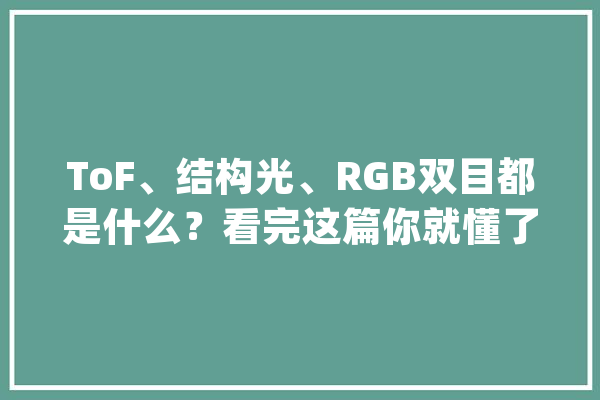 ToF、结构光、RGB双目都是什么？看完这篇你就懂了_景深_技巧 绘影字幕