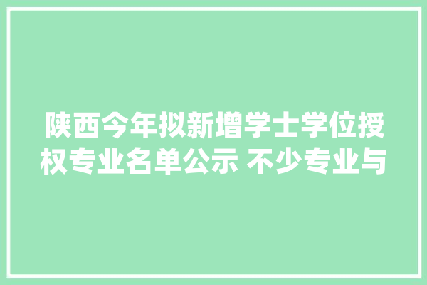 陕西今年拟新增学士学位授权专业名单公示 不少专业与“智能”相关_陕西省_学士