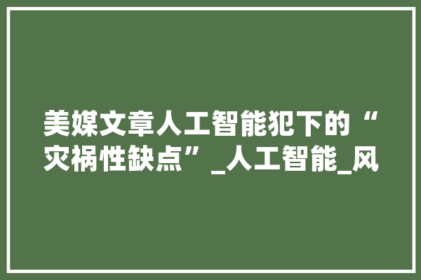 美媒文章人工智能犯下的“灾祸性缺点”_人工智能_风险 科技快讯