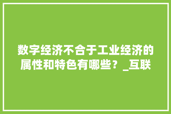 数字经济不合于工业经济的属性和特色有哪些？_互联网_数字 智能写作