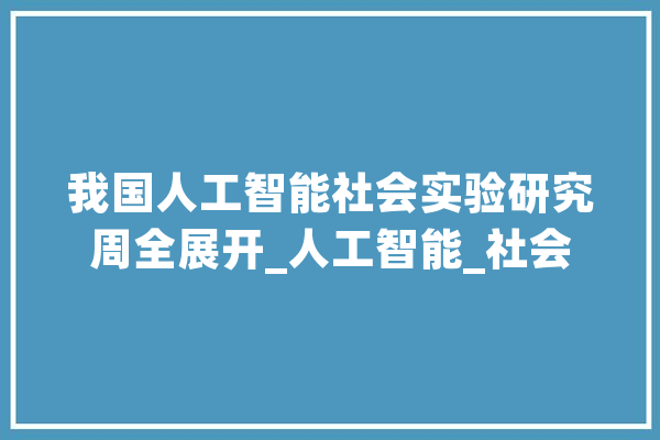 我国人工智能社会实验研究周全展开_人工智能_社会 智能问答