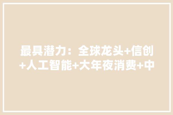 最具潜力：全球龙头+信创+人工智能+大年夜消费+中特估+算力+PEEK_中国_科技 AI快讯