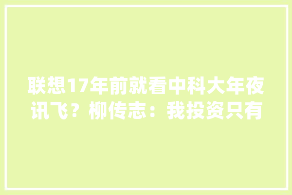 联想17年前就看中科大年夜讯飞？柳传志：我投资只有六个字_联想_科年夜 AI快讯