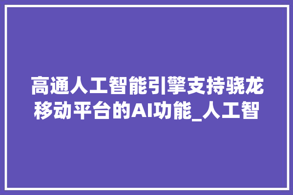 高通人工智能引擎支持骁龙移动平台的AI功能_人工智能_终端 AI简讯