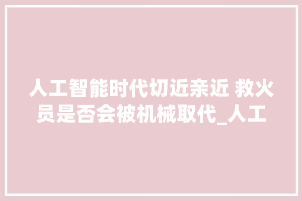 人工智能时代切近亲近 救火员是否会被机械取代_人工智能_智能