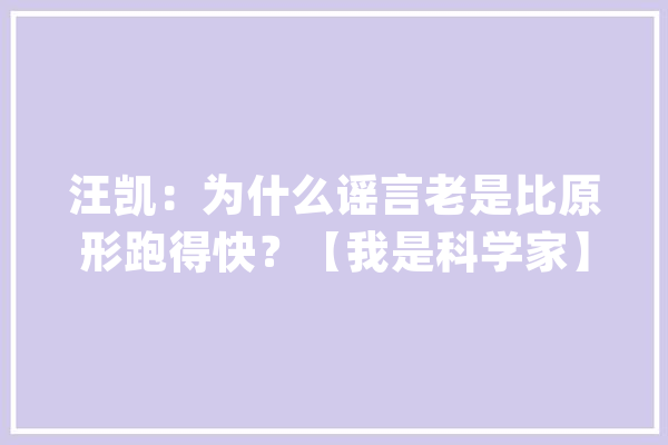 汪凯：为什么谣言老是比原形跑得快？【我是科学家】_科学_流言