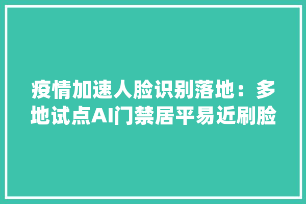 疫情加速人脸识别落地：多地试点AI门禁居平易近刷脸核验健康码_人员_门禁 文字写作