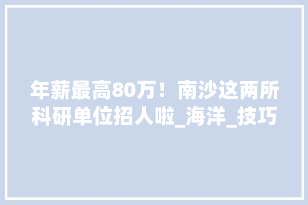 年薪最高80万！南沙这两所科研单位招人啦_海洋_技巧 科技快讯