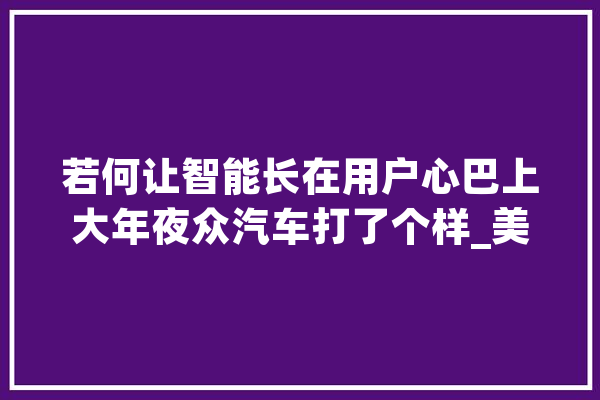 若何让智能长在用户心巴上大年夜众汽车打了个样_美观_年夜众汽车