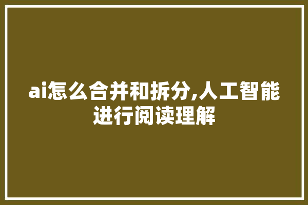 ai怎么合并和拆分,人工智能进行阅读理解 智能助手