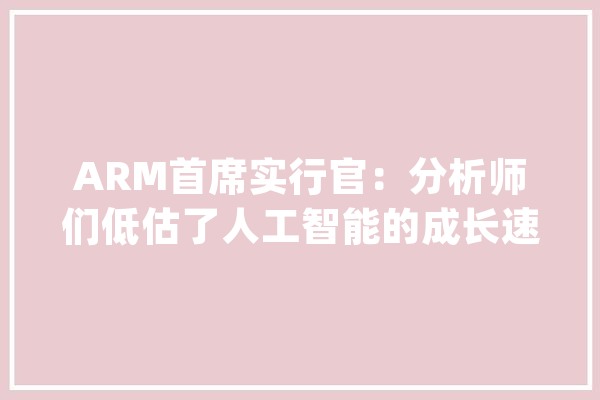 ARM首席实行官：分析师们低估了人工智能的成长速度_人工智能_纳斯达克