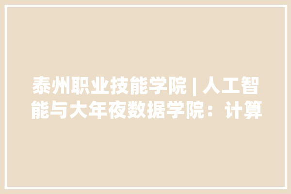 泰州职业技能学院 | 人工智能与大年夜数据学院：计算机应用技能专业_技巧_江苏省