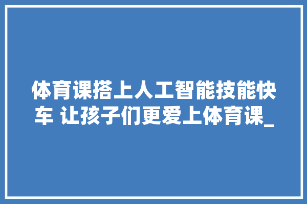 体育课搭上人工智能技能快车 让孩子们更爱上体育课_体育_人工智能 绘影字幕