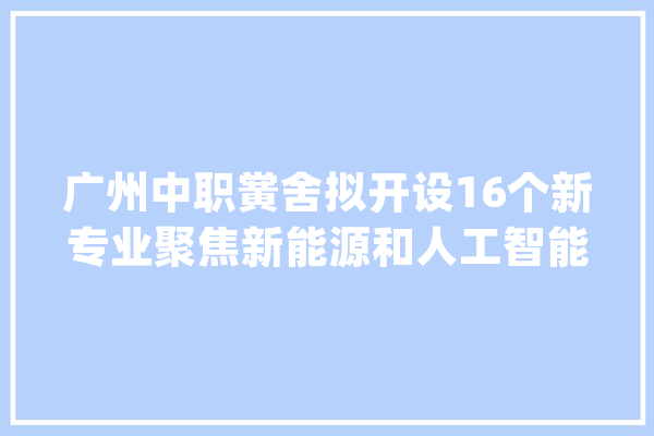 广州中职黉舍拟开设16个新专业聚焦新能源和人工智能技能_广州市_专业