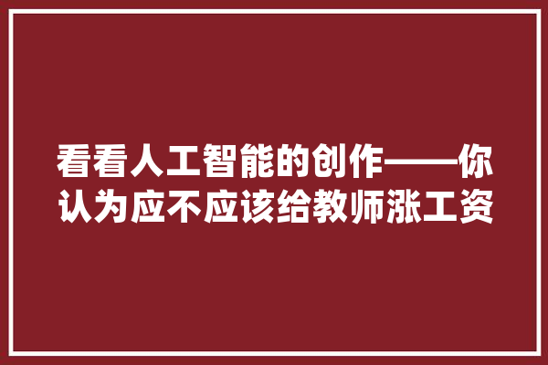 看看人工智能的创作——你认为应不应该给教师涨工资？（AI创作）_教师_不雅观