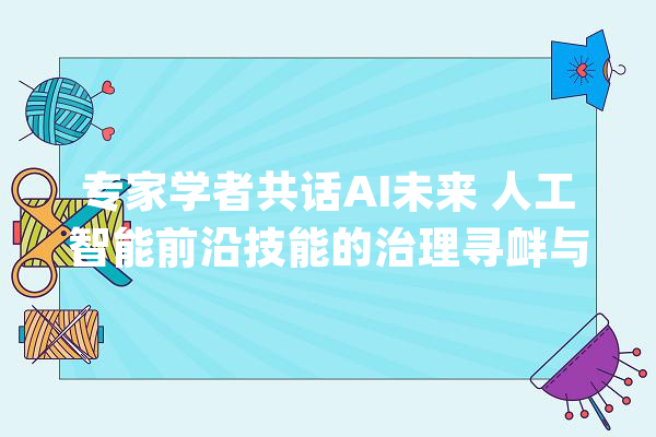 专家学者共话AI未来 人工智能前沿技能的治理寻衅与应对论坛举办_人工智能_平安治理 文字写作