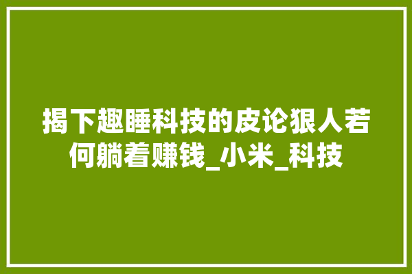 揭下趣睡科技的皮论狠人若何躺着赚钱_小米_科技 智能问答