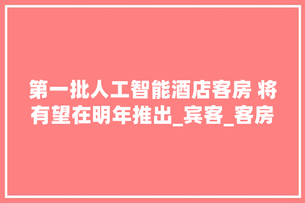 第一批人工智能酒店客房 将有望在明年推出_宾客_客房 计算机