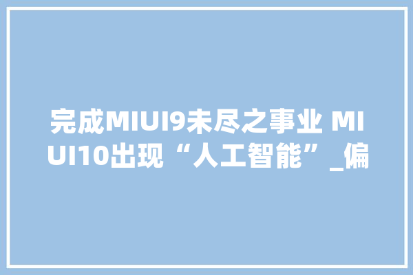 完成MIUI9未尽之事业 MIUI10出现“人工智能”_偏向_机械