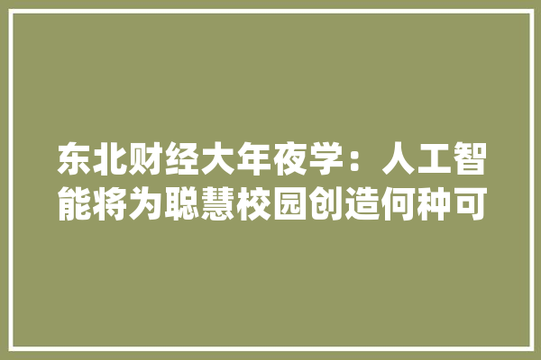 东北财经大年夜学：人工智能将为聪慧校园创造何种可能?_数据_人工智能 智能助手