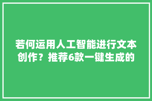 若何运用人工智能进行文本创作？推荐6款一键生成的AI写作软件_文字_文章 科技快讯