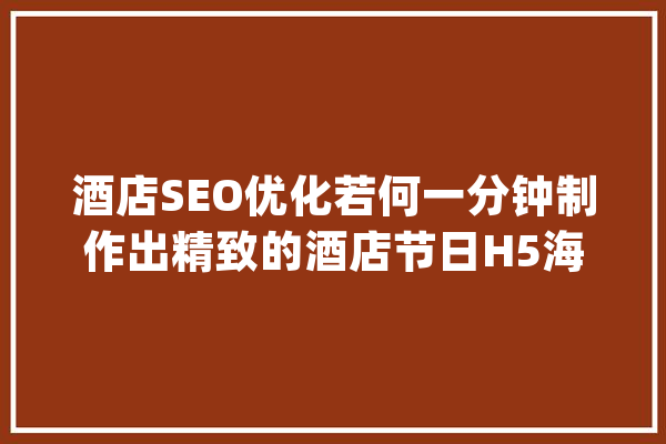 酒店SEO优化若何一分钟制作出精致的酒店节日H5海报宣传卡？_酒店_海报 AI快讯