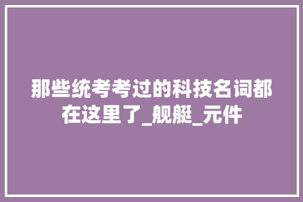 那些统考考过的科技名词都在这里了_舰艇_元件