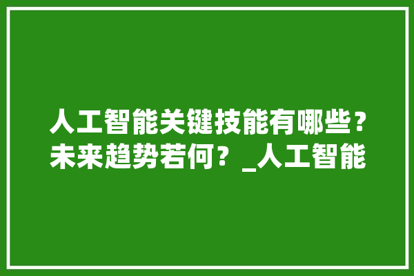 人工智能关键技能有哪些？未来趋势若何？_人工智能_技巧 计算机