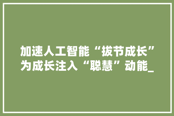加速人工智能“拔节成长”为成长注入“聪慧”动能_人工智能_技巧 文字写作