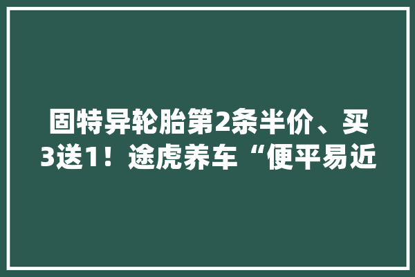 固特异轮胎第2条半价、买3送1！途虎养车“便平易近实惠价”进级宣告_轮胎_车主 文字写作