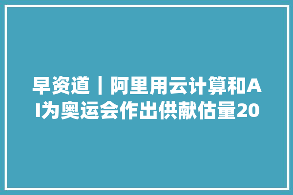 早资道｜阿里用云计算和AI为奥运会作出供献估量2024年黄金年均价同比上涨16%_苹果公司_全球 文字写作