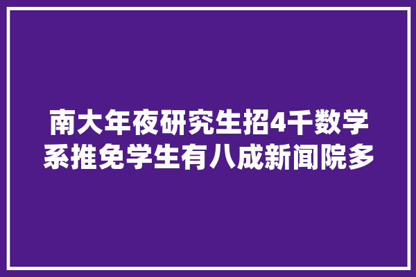 南大年夜研究生招4千数学系推免学生有八成新闻院多半来自本校_南京年夜学_黉舍