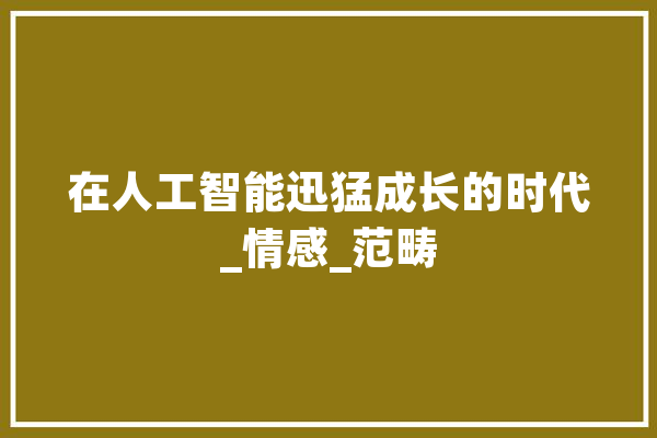 在人工智能迅猛成长的时代_情感_范畴 智能助手