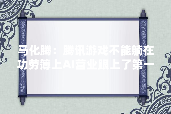 马化腾：腾讯游戏不能躺在功劳簿上AI营业跟上了第一阵列_腾讯_营业 AI快讯