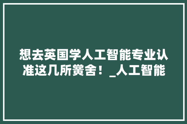 想去英国学人工智能专业认准这几所黉舍！_人工智能_英国