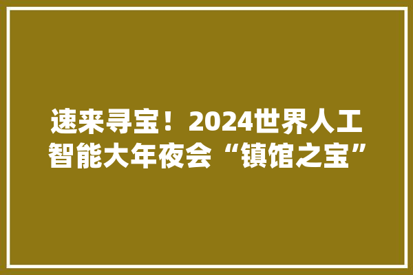 速来寻宝！2024世界人工智能大年夜会“镇馆之宝”大年夜揭秘_联想_全球 智能问答