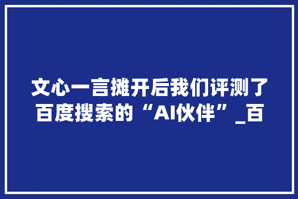 文心一言摊开后我们评测了百度搜索的“AI伙伴”_百度搜刮_伙伴 智能写作