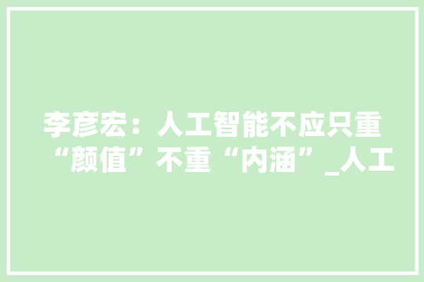 李彦宏：人工智能不应只重“颜值”不重“内涵”_人工智能_扎实 云服务