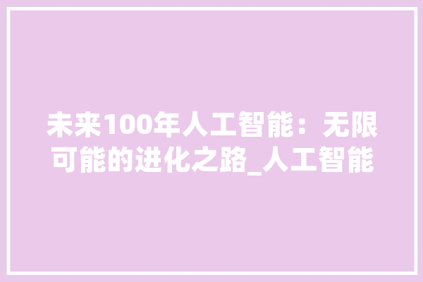未来100年人工智能：无限可能的进化之路_人工智能_将来 AI快讯