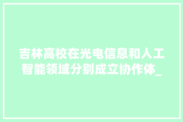 吉林高校在光电信息和人工智能领域分别成立协作体_两个_长春