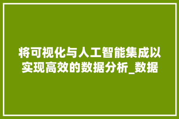 将可视化与人工智能集成以实现高效的数据分析_数据_人工智能 智能写作