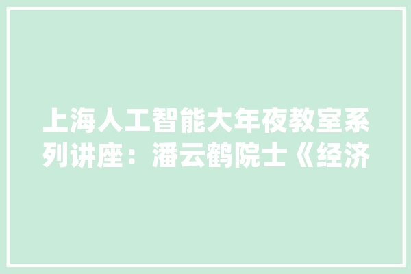 上海人工智能大年夜教室系列讲座：潘云鹤院士《经济数智化中各方之变革》_人工智能_数据