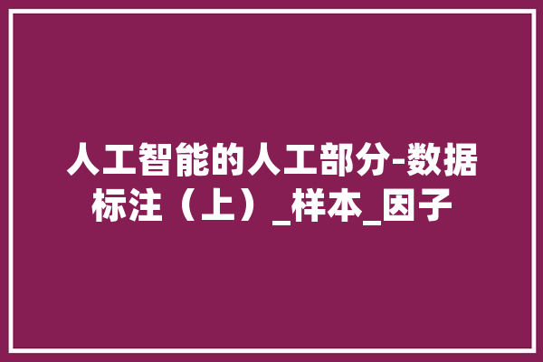 人工智能的人工部分-数据标注（上）_样本_因子 AI快讯