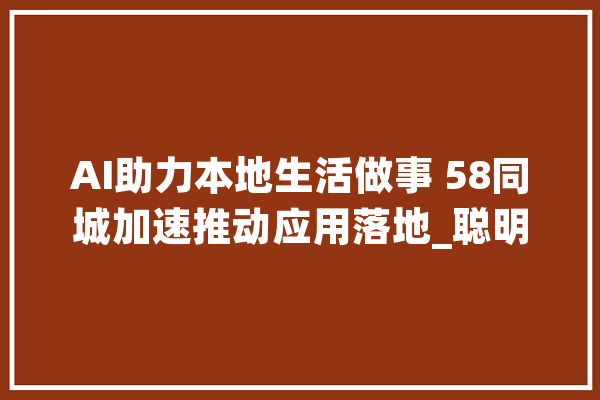 AI助力本地生活做事 58同城加速推动应用落地_聪明_同城 云服务