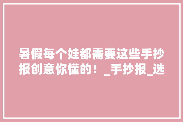 暑假每个娃都需要这些手抄报创意你懂的！_手抄报_选文