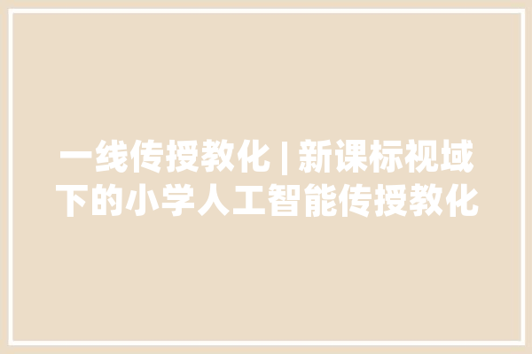 一线传授教化 | 新课标视域下的小学人工智能传授教化策略研究_学生_评价 智能写作