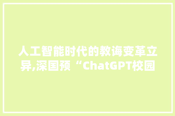 人工智能时代的教诲变革立异,深国预“ChatGPT校园快闪”开启_人工智能_教师 AI快讯
