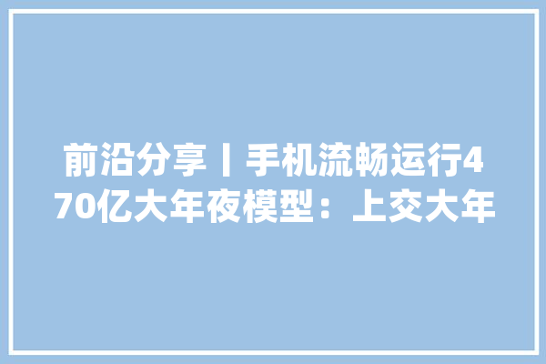 前沿分享丨手机流畅运行470亿大年夜模型：上交大年夜宣告PowerInfer-2_神经元_模子 智能助手